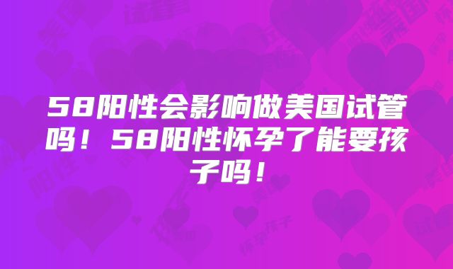 58阳性会影响做美国试管吗！58阳性怀孕了能要孩子吗！