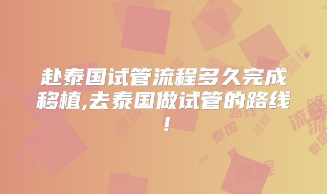 赴泰国试管流程多久完成移植,去泰国做试管的路线!