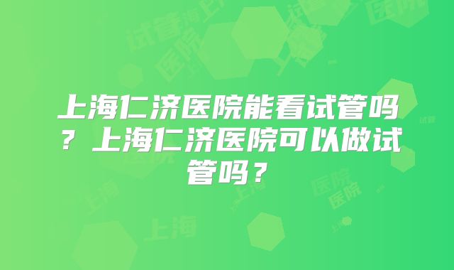 上海仁济医院能看试管吗？上海仁济医院可以做试管吗？
