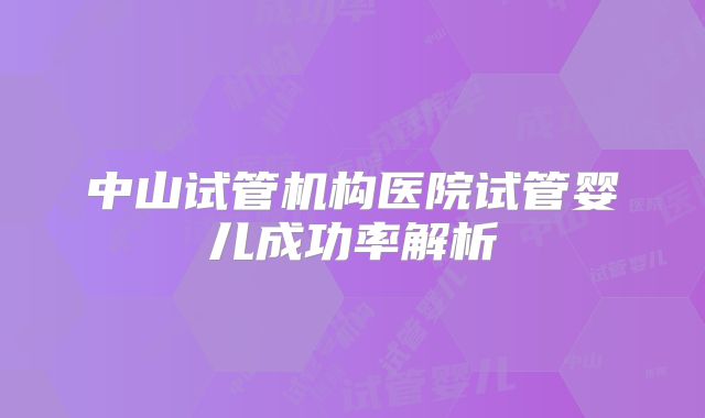 中山试管机构医院试管婴儿成功率解析
