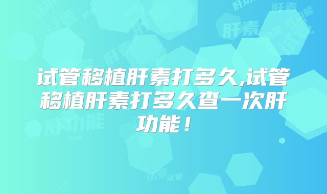 试管移植肝素打多久,试管移植肝素打多久查一次肝功能!