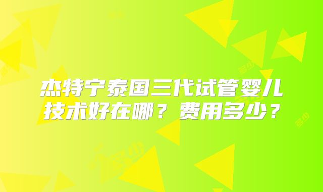 杰特宁泰国三代试管婴儿技术好在哪？费用多少？
