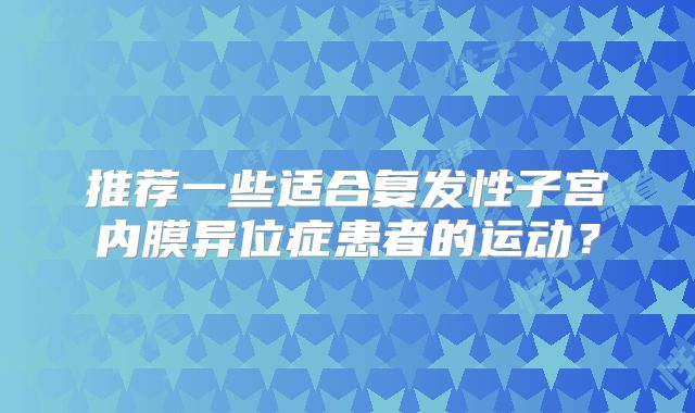 推荐一些适合复发性子宫内膜异位症患者的运动？
