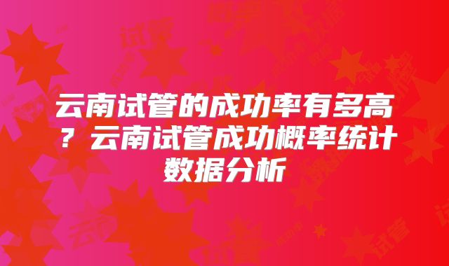 云南试管的成功率有多高？云南试管成功概率统计数据分析
