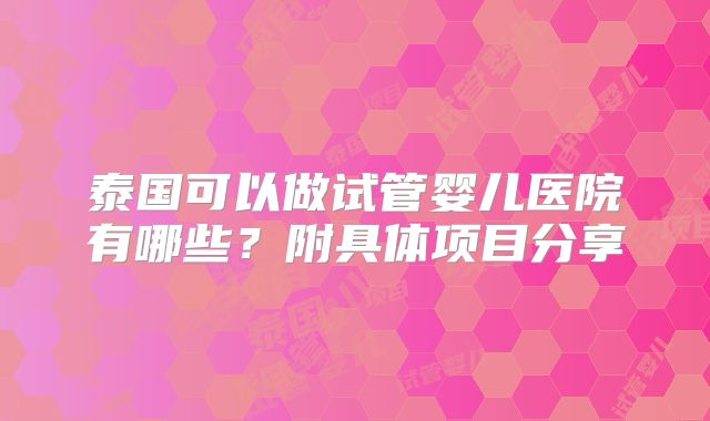 泰国可以做试管婴儿医院有哪些?附具体项目分享