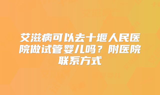 艾滋病可以去十堰人民医院做试管婴儿吗?附医院联系方式