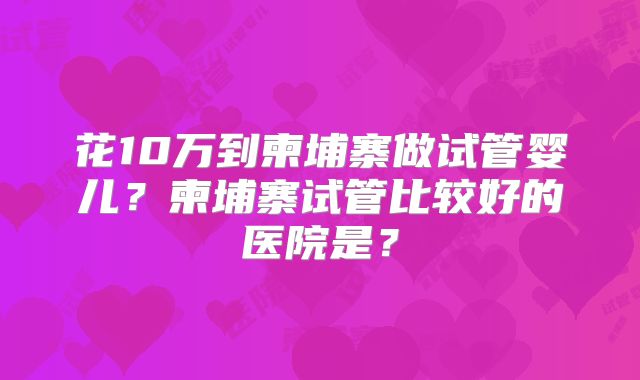 花10万到柬埔寨做试管婴儿?柬埔寨试管比较好的医院是?