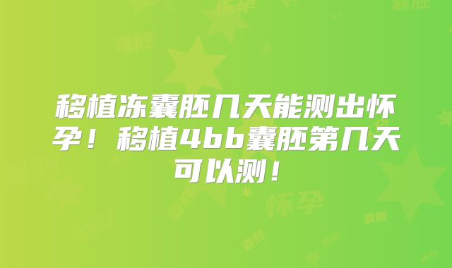 移植冻囊胚几天能测出怀孕!移植4bb囊胚第几天可以测!
