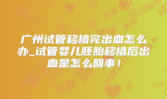 广州试管移植完出血怎么办_试管婴儿胚胎移植后出血是怎么回事!