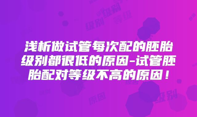 浅析做试管每次配的胚胎级别都很低的原因-试管胚胎配对等级不高的原因！