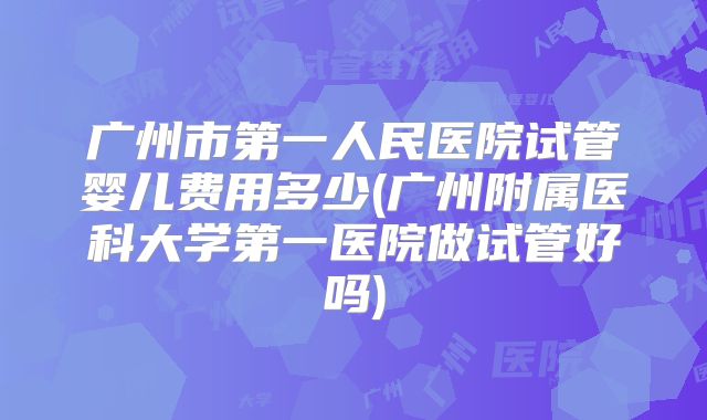 广州市第一人民医院试管婴儿费用多少(广州附属医科大学第一医院做试管好吗)