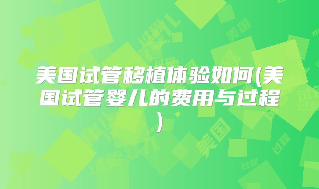 美国试管移植体验如何(美国试管婴儿的费用与过程)