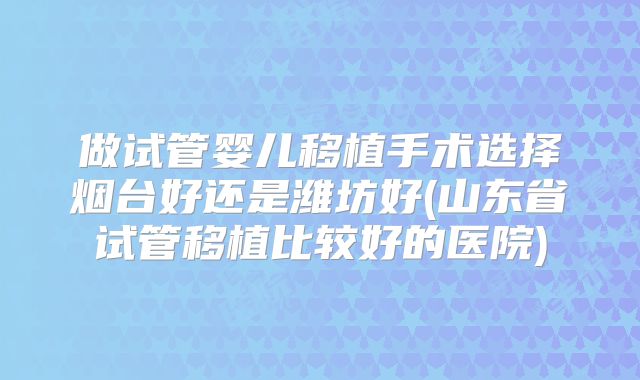 做试管婴儿移植手术选择烟台好还是潍坊好(山东省试管移植比较好的医院)