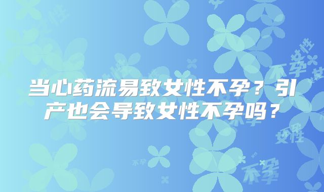 当心药流易致女性不孕？引产也会导致女性不孕吗？