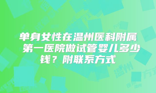单身女性在温州医科附属 第一医院做试管婴儿多少钱？附联系方式