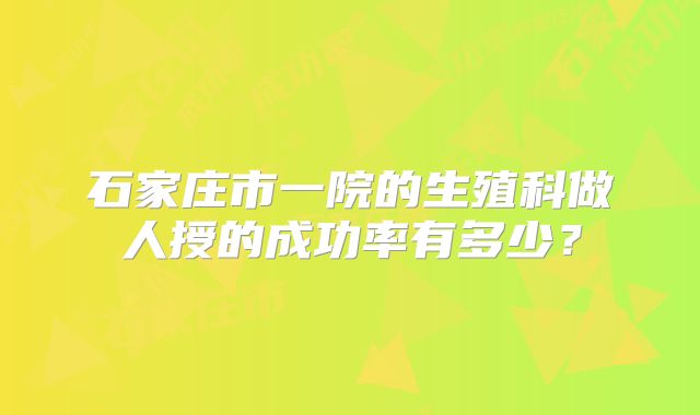 石家庄市一院的生殖科做人授的成功率有多少？