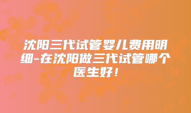沈阳三代试管婴儿费用明细-在沈阳做三代试管哪个医生好！