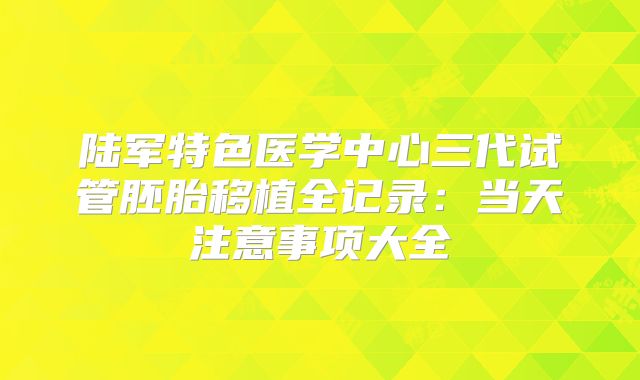 陆军特色医学中心三代试管胚胎移植全记录：当天注意事项大全