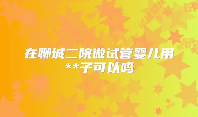 在聊城二院做试管婴儿用**子可以吗