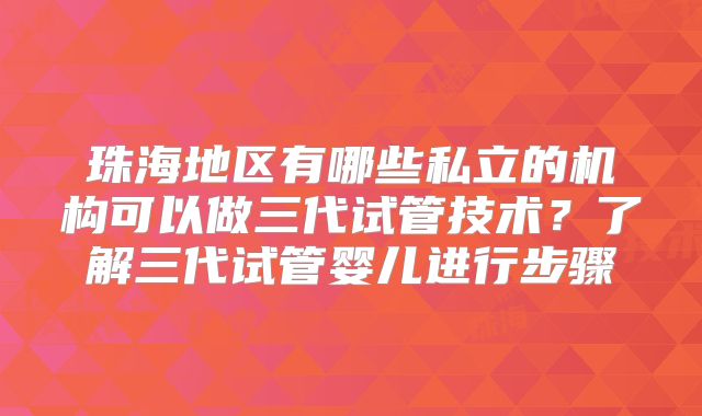 珠海地区有哪些私立的机构可以做三代试管技术？了解三代试管婴儿进行步骤