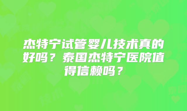 杰特宁试管婴儿技术真的好吗？泰国杰特宁医院值得信赖吗？