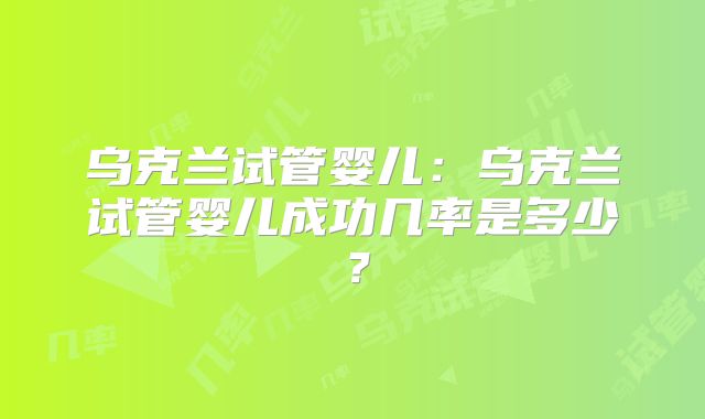 乌克兰试管婴儿:乌克兰试管婴儿成功几率是多少?