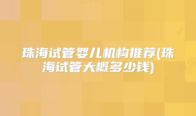 珠海试管婴儿机构推荐(珠海试管大概多少钱)