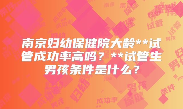 南京妇幼保健院大龄**试管成功率高吗？**试管生男孩条件是什么？