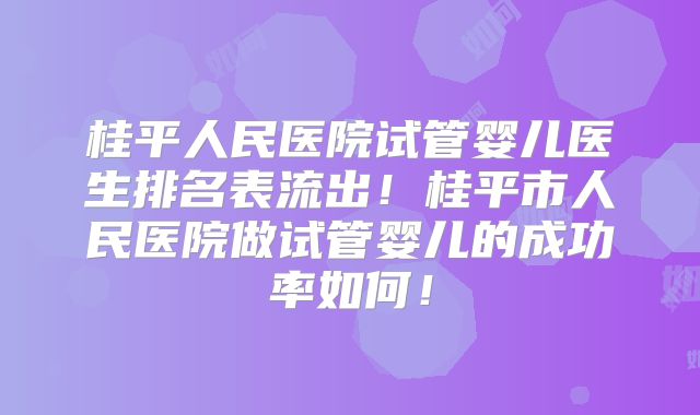 桂平人民医院试管婴儿医生排名表流出！桂平市人民医院做试管婴儿的成功率如何！