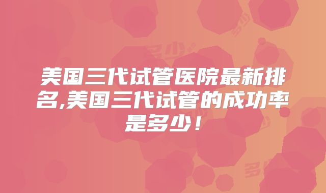 美国三代试管医院最新排名,美国三代试管的成功率是多少!
