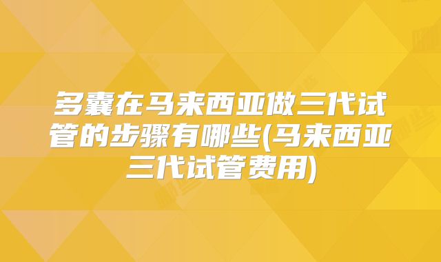 多囊在马来西亚做三代试管的步骤有哪些(马来西亚三代试管费用)