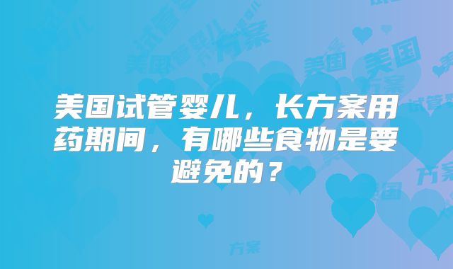 美国试管婴儿，长方案用药期间，有哪些食物是要避免的？