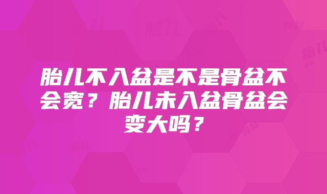胎儿不入盆是不是骨盆不会宽？胎儿未入盆骨盆会变大吗？