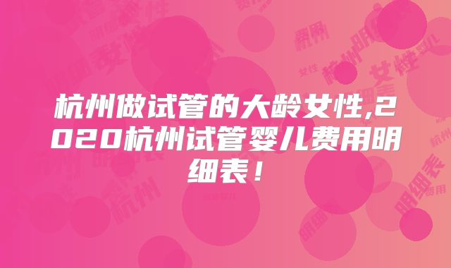 杭州做试管的大龄女性,2020杭州试管婴儿费用明细表！