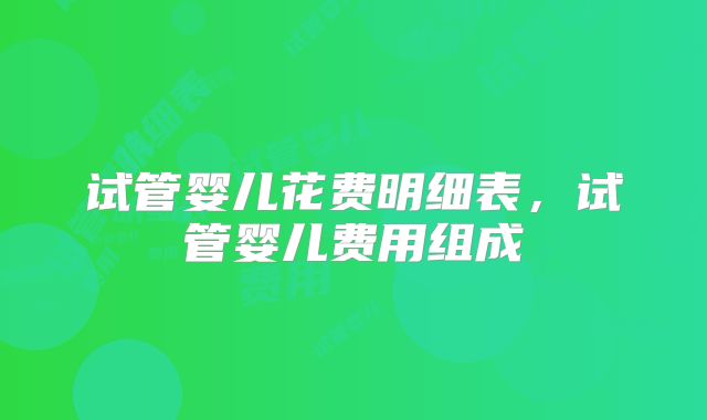 试管婴儿花费明细表,试管婴儿费用组成