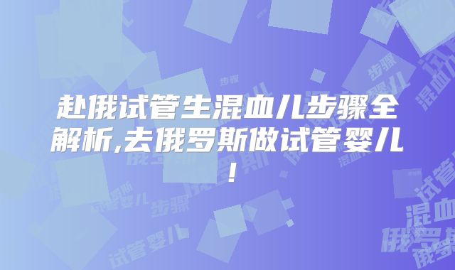 赴俄试管生混血儿步骤全解析,去俄罗斯做试管婴儿！