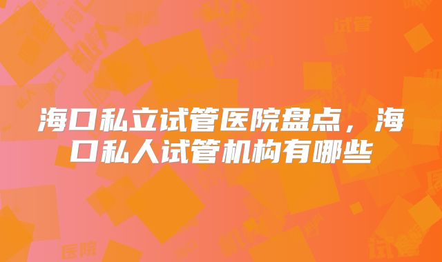 海口私立试管医院盘点,海口私人试管机构有哪些