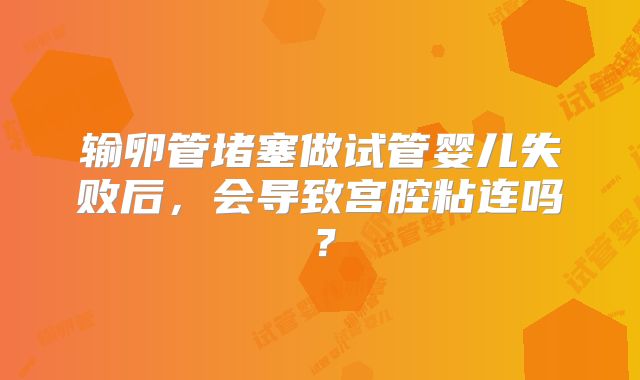 输卵管堵塞做试管婴儿失败后,会导致宫腔粘连吗?