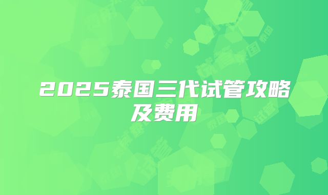 2025泰国三代试管攻略及费用
