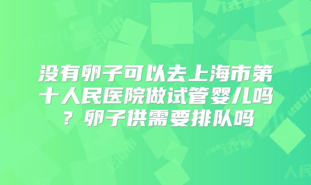 没有卵子可以去上海市第十人民医院做试管婴儿吗?卵子供需要排队吗