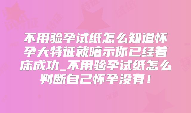 不用验孕试纸怎么知道怀孕大特征就暗示你已经着床成功_不用验孕试纸怎么判断自己怀孕没有！
