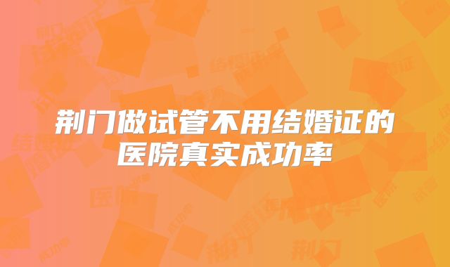 荆门做试管不用结婚证的医院真实成功率