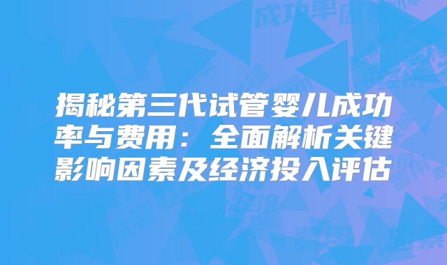 揭秘第三代试管婴儿成功率与费用：全面解析关键影响因素及经济投入评估