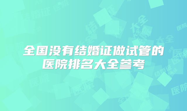 全国没有结婚证做试管的医院排名大全参考