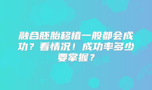 融合胚胎移植一般都会成功？看情况！成功率多少要掌握？