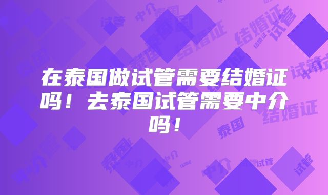 在泰国做试管需要结婚证吗!去泰国试管需要中介吗!