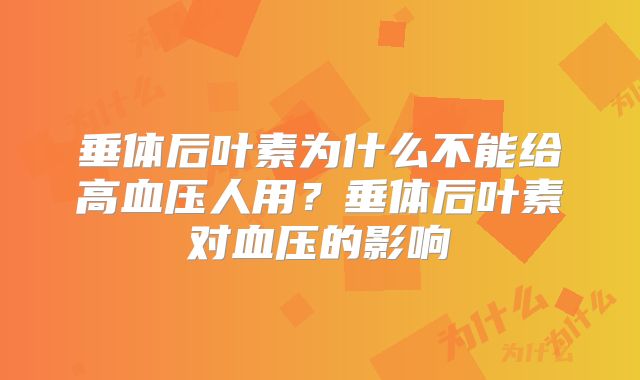 垂体后叶素为什么不能给高血压人用？垂体后叶素对血压的影响