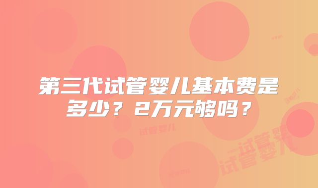 第三代试管婴儿基本费是多少？2万元够吗？