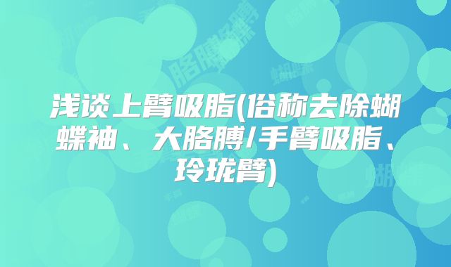 浅谈上臂吸脂(俗称去除蝴蝶袖、大胳膊/手臂吸脂、玲珑臂)