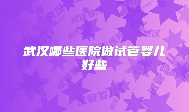 武汉哪些医院做试管婴儿好些